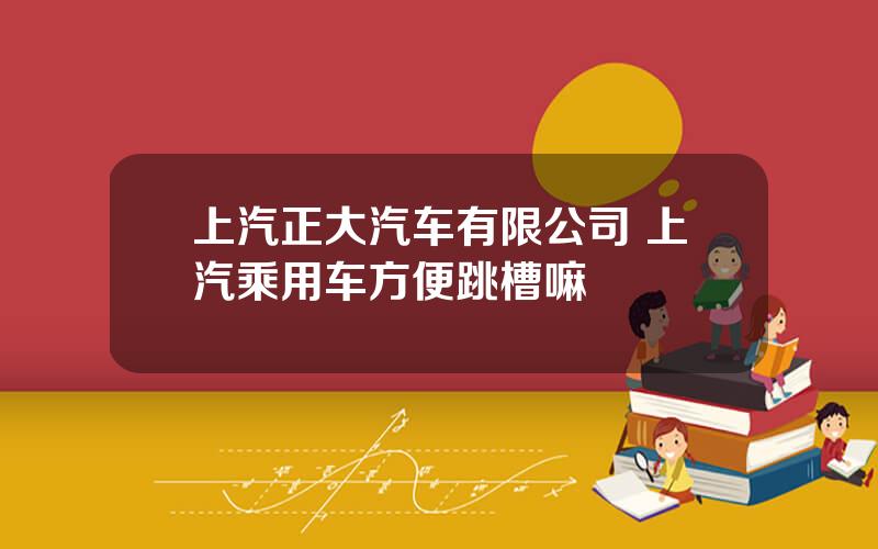 上汽正大汽车有限公司 上汽乘用车方便跳槽嘛